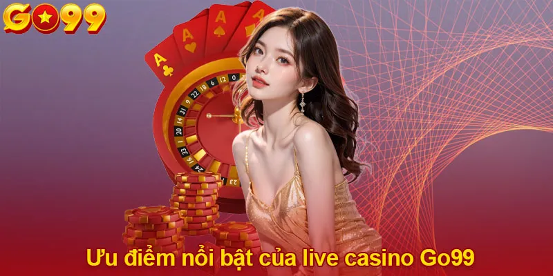 Ưu điểm nổi bật của live casino Go99